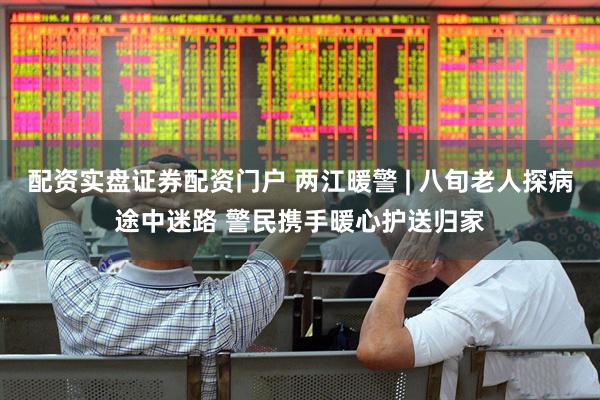配资实盘证券配资门户 两江暖警 | 八旬老人探病途中迷路 警民携手暖心护送归家