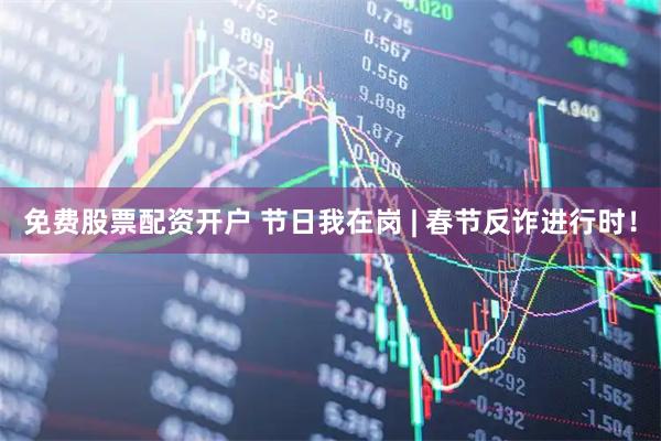 免费股票配资开户 节日我在岗 | 春节反诈进行时！
