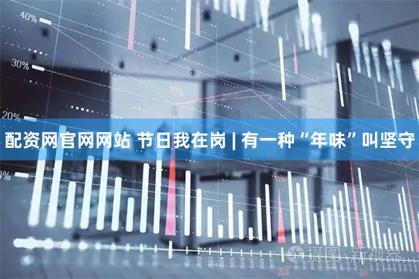 配资网官网网站 节日我在岗 | 有一种“年味”叫坚守
