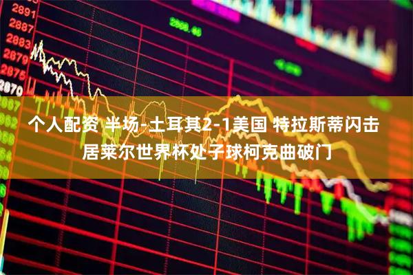个人配资 半场-土耳其2-1美国 特拉斯蒂闪击 居莱尔世界杯处子球柯克曲破门