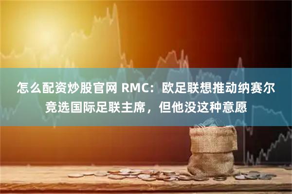 怎么配资炒股官网 RMC：欧足联想推动纳赛尔竞选国际足联主席，但他没这种意愿