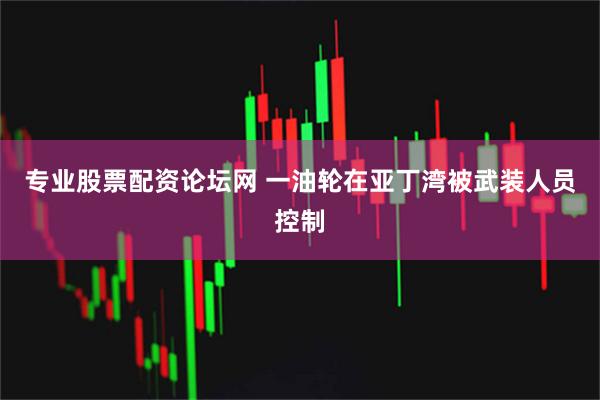 专业股票配资论坛网 一油轮在亚丁湾被武装人员控制