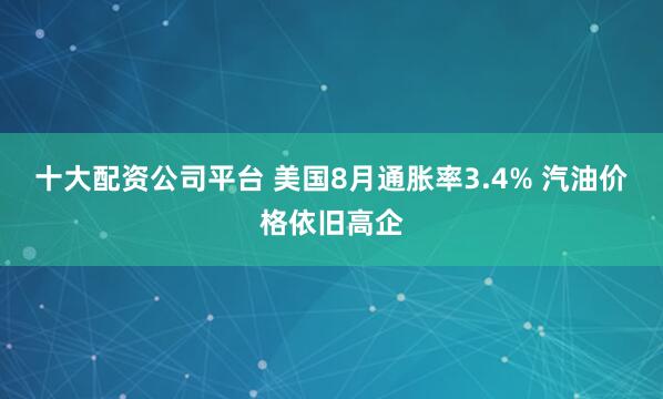 十大配资公司平台 美国8月通胀率3.4% 汽油价格依旧高企