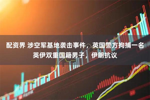 配资界 涉空军基地袭击事件，英国警方拘捕一名英伊双重国籍男子，伊朗抗议